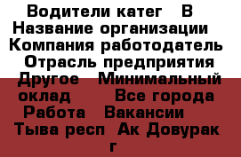 Водители катег. "В › Название организации ­ Компания-работодатель › Отрасль предприятия ­ Другое › Минимальный оклад ­ 1 - Все города Работа » Вакансии   . Тыва респ.,Ак-Довурак г.